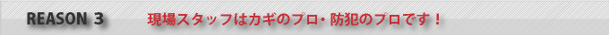 現場スタッフはカギのプロ・防犯のプロです！